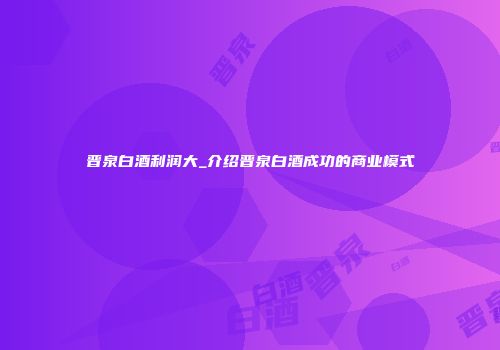 晋泉白酒利润大_介绍晋泉白酒成功的商业模式