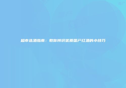 超市选酒指南：教你辨识优质国产红酒的小技巧