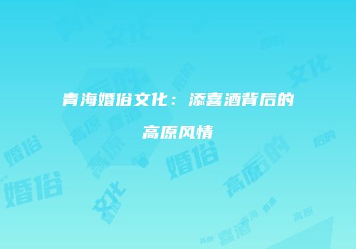 青海婚俗文化：添喜酒背后的高原风情