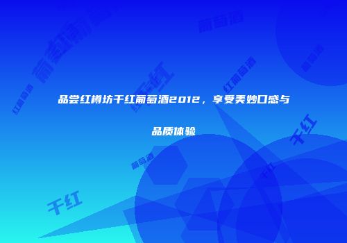 品尝红樽坊干红葡萄酒2012，享受美妙口感与品质体验
