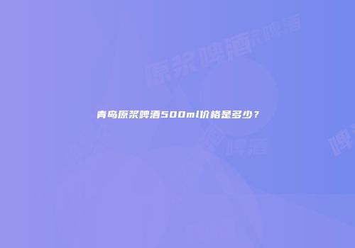 青岛原浆啤酒500ml价格是多少？