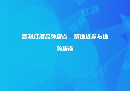 智利红酒品牌盘点：精选推荐与选购指南