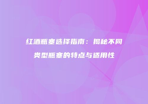 红酒瓶塞选择指南：揭秘不同类型瓶塞的特点与适用性