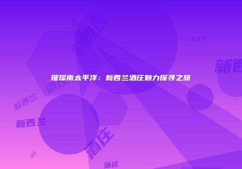 璀璨南太平洋：新西兰酒庄魅力探寻之旅