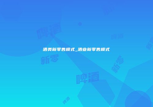 酒类新零售模式_酒业新零售模式
