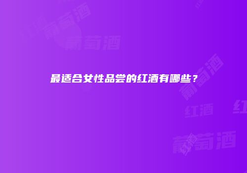 最适合女性品尝的红酒有哪些？