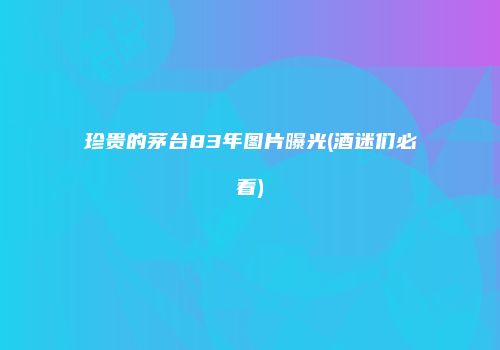 珍贵的茅台83年图片曝光(酒迷们必看)