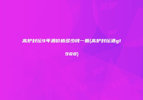 高炉封坛9年酒价格多少钱一瓶(高炉封坛酒g1988)
