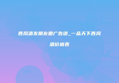 西凤酒发朋友圈广告语_一品天下西风酒价格表