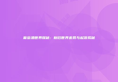 葡萄酒世界探秘：新旧世界差异与起源揭秘