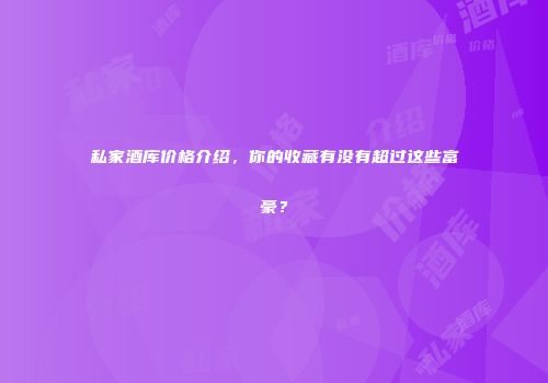 私家酒库价格介绍，你的收藏有没有超过这些富豪？