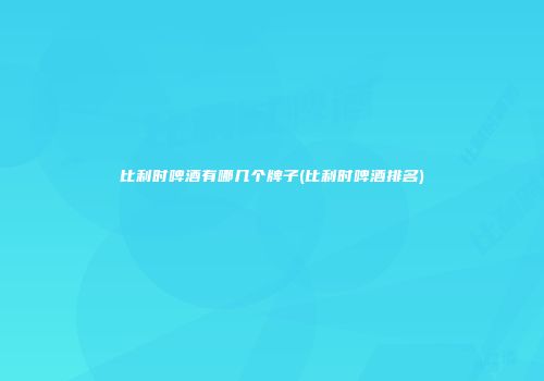 比利时啤酒有哪几个牌子(比利时啤酒排名)