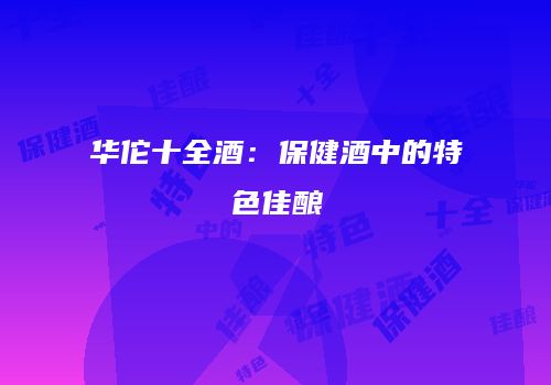 华佗十全酒：保健酒中的特色佳酿