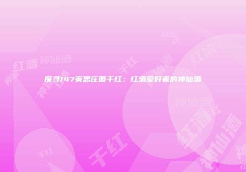 探寻147莱思庄园干红：红酒爱好者的神仙酒