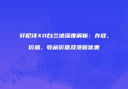 轩尼诗XO白兰地深度解析：存放、价格、收藏价值及港版优惠