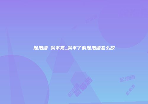 起泡酒 喝不完_喝不了的起泡酒怎么放