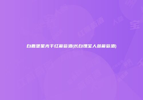 白鹿堡星光干红葡萄酒(长白瑰宝人参葡萄酒)
