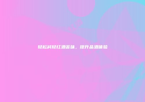 轻松减轻红酒苦味，提升品酒体验