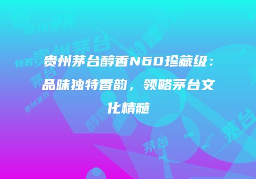 贵州茅台醇香N60珍藏级：品味独特香韵，领略茅台文化精髓