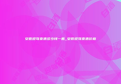 安徽迎驾贡酒多少钱一瓶_安微迎驾贡酒价格