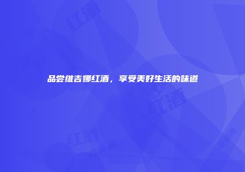 品尝维吉娜红酒，享受美好生活的味道