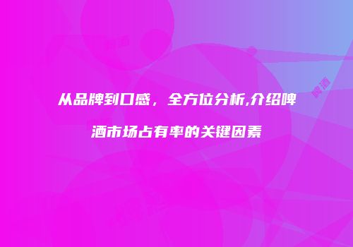 从品牌到口感，全方位分析,介绍啤酒市场占有率的关键因素