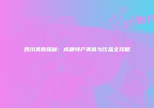 四川美食探秘：成都特产美食与饮品全攻略