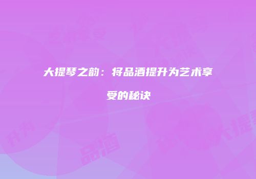 大提琴之韵：将品酒提升为艺术享受的秘诀
