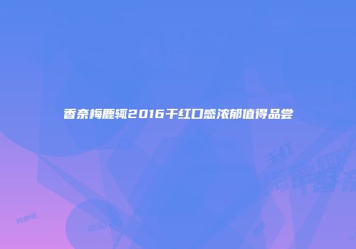 香奈梅鹿辄2016干红口感浓郁值得品尝