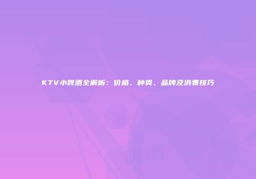 KTV小啤酒全解析：价格、种类、品牌及消费技巧