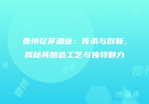 贵州忆茅酒业：传承与创新，揭秘其酿造工艺与独特魅力