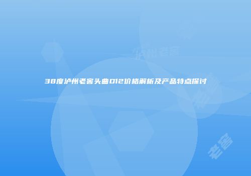 38度泸州老窖头曲D12价格解析及产品特点探讨