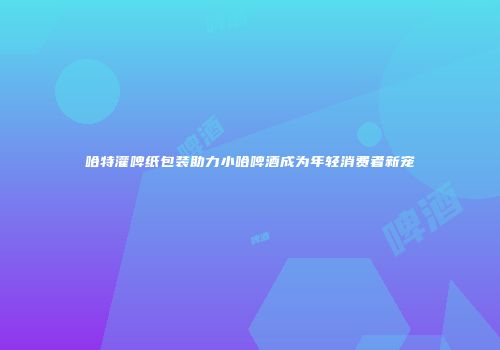 哈特灌啤纸包装助力小哈啤酒成为年轻消费者新宠