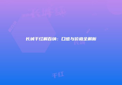 长城干红解百纳：口感与价格全解析