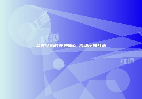 品尝红酒的美妙体验-吉利庄园红酒