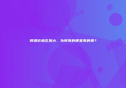 啤酒价格区别大，为何有的便宜有的贵？