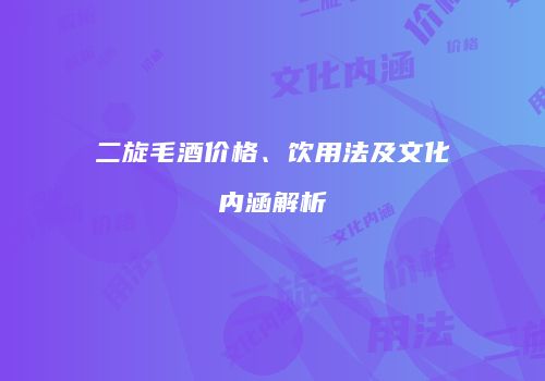 二旋毛酒价格、饮用法及文化内涵解析