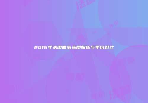 2016年法国葡萄品质解析与年份对比