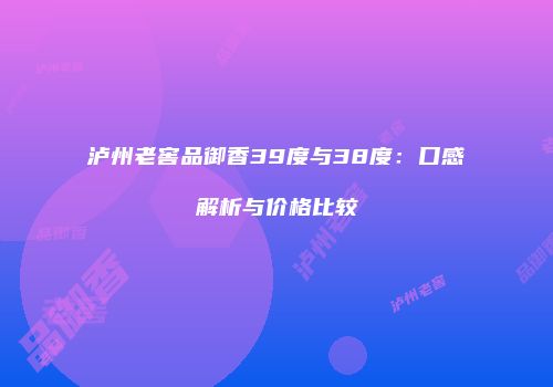 泸州老窖品御香39度与38度：口感解析与价格比较