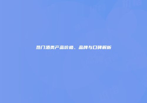 热门酒类产品价格、品牌与口碑解析