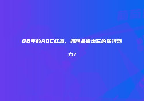 06年的AOC红酒，如何品尝出它的独特魅力？