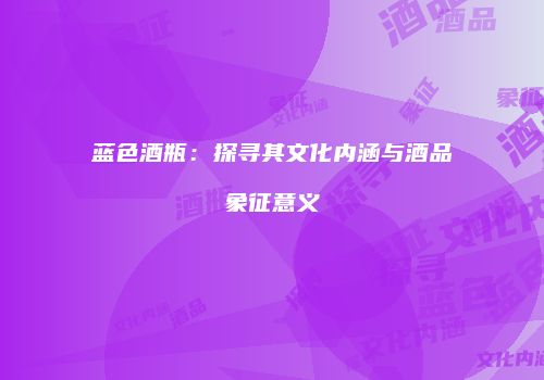 蓝色酒瓶：探寻其文化内涵与酒品象征意义