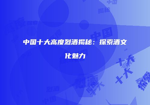 中国十大高度烈酒揭秘：探索酒文化魅力