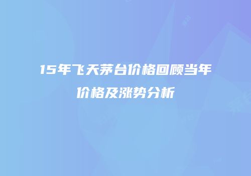 15年飞天茅台价格回顾当年价格及涨势分析