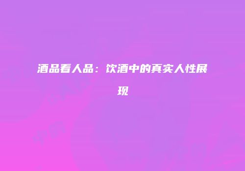 酒品看人品：饮酒中的真实人性展现