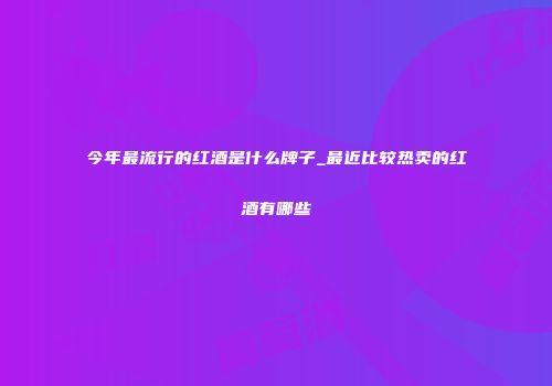 今年最流行的红酒是什么牌子_最近比较热卖的红酒有哪些