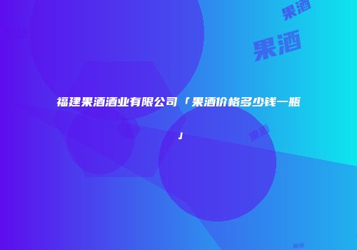 福建果酒酒业有限公司「果酒价格多少钱一瓶」