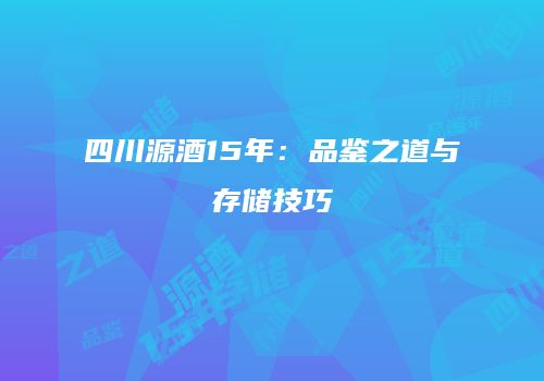四川源酒15年：品鉴之道与存储技巧