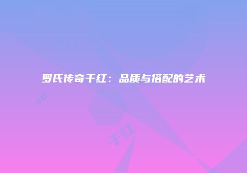 罗氏传奇干红：品质与搭配的艺术