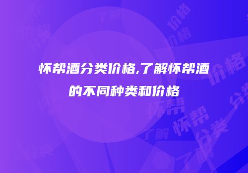 怀帮酒分类价格,了解怀帮酒的不同种类和价格